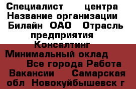 Специалист Call-центра › Название организации ­ Билайн, ОАО › Отрасль предприятия ­ Консалтинг › Минимальный оклад ­ 37 300 - Все города Работа » Вакансии   . Самарская обл.,Новокуйбышевск г.